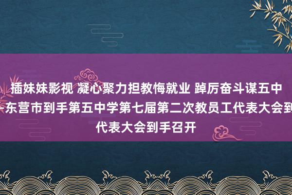 插妹妹影视 凝心聚力担教悔就业 踔厉奋斗谋五中新篇 ——东营市到手第五中学第七届第二次教员工代表大会到手召开