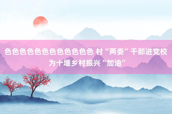 色色色色色色色色色色色色 村“两委”干部进党校 为十堰乡村振兴“加油”