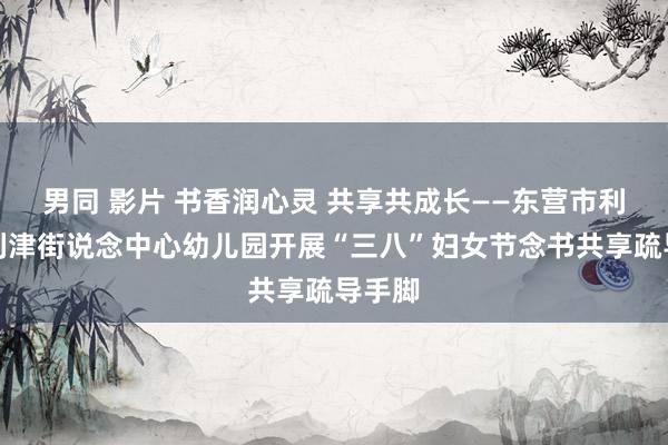 男同 影片 书香润心灵 共享共成长——东营市利津县利津街说念中心幼儿园开展“三八”妇女节念书共享疏导手脚