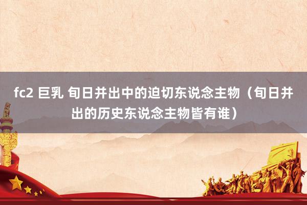 fc2 巨乳 旬日并出中的迫切东说念主物（旬日并出的历史东说念主物皆有谁）