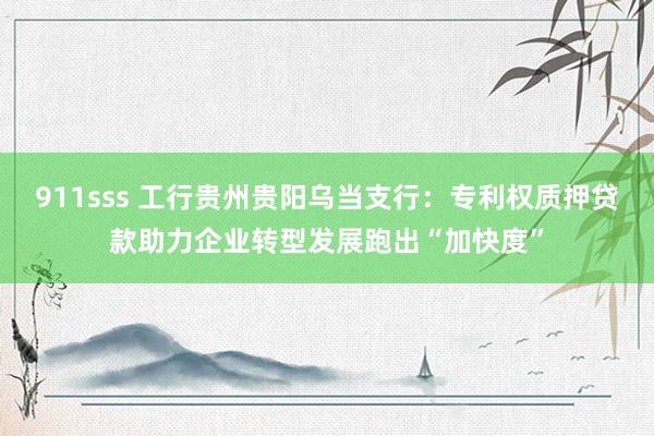 911sss 工行贵州贵阳乌当支行：专利权质押贷款助力企业转型发展跑出“加快度”
