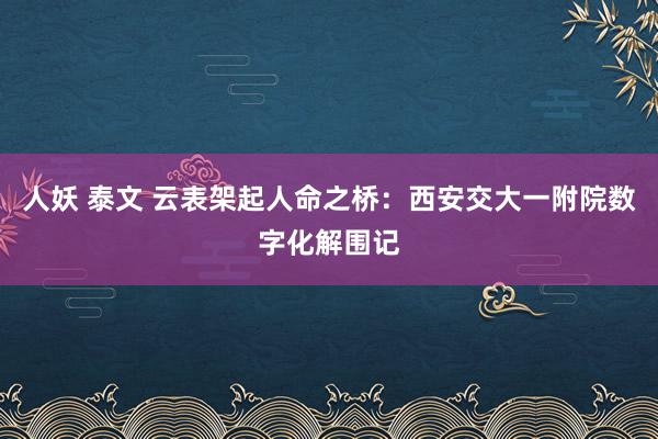 人妖 泰文 云表架起人命之桥：西安交大一附院数字化解围记