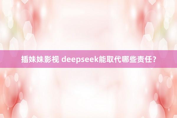 插妹妹影视 deepseek能取代哪些责任？
