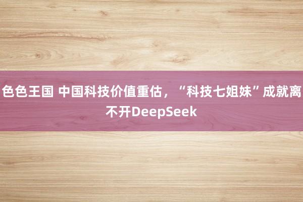 色色王国 中国科技价值重估，“科技七姐妹”成就离不开DeepSeek