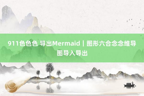 911色色色 导出Mermaid｜图形六合念念维导图导入导出