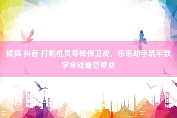 裸舞 抖音 打响机灵零钱保卫战，乐乐助手筑牢数字金钱看管壁垒