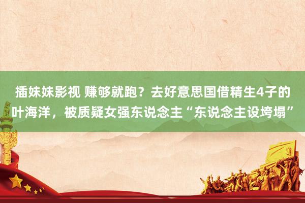 插妹妹影视 赚够就跑？去好意思国借精生4子的叶海洋，被质疑女强东说念主“东说念主设垮塌”