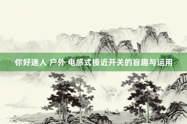 你好迷人 户外 电感式接近开关的旨趣与运用