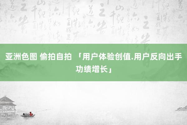 亚洲色图 偷拍自拍 「用户体验创值.用户反向出手功绩增长」