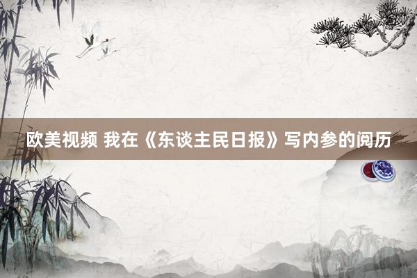 欧美视频 我在《东谈主民日报》写内参的阅历