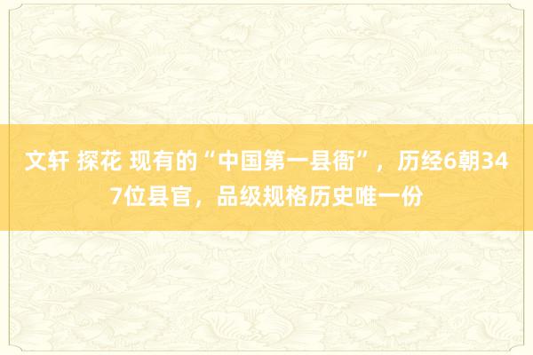 文轩 探花 现有的“中国第一县衙”，历经6朝347位县官，品级规格历史唯一份
