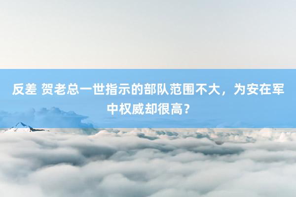 反差 贺老总一世指示的部队范围不大，为安在军中权威却很高？