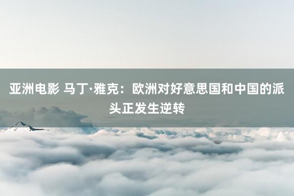亚洲电影 马丁·雅克：欧洲对好意思国和中国的派头正发生逆转