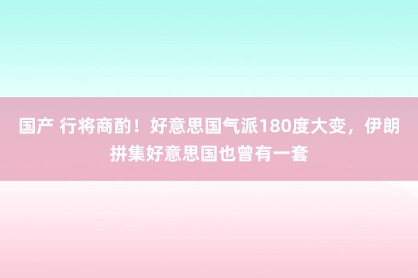 国产 行将商酌！好意思国气派180度大变，伊朗拼集好意思国也曾有一套