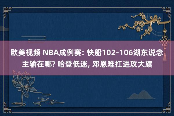 欧美视频 NBA成例赛: 快船102-106湖东说念主输在哪? 哈登低迷， 邓恩难扛进攻大旗
