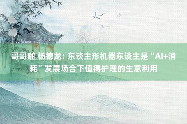 哥哥啪 杨德龙: 东谈主形机器东谈主是“AI+消耗”发展场合下值得护理的生意利用