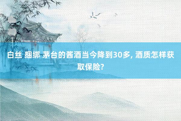 白丝 捆绑 茅台的酱酒当今降到30多, 酒质怎样获取保险?