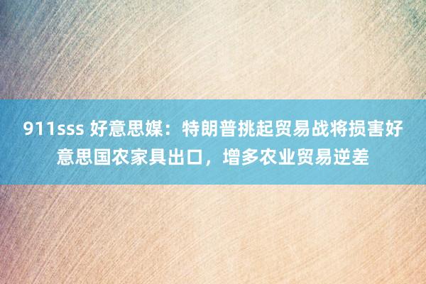 911sss 好意思媒：特朗普挑起贸易战将损害好意思国农家具出口，增多农业贸易逆差