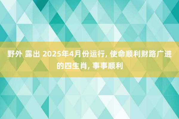 野外 露出 2025年4月份运行, 使命顺利财路广进的四生肖, 事事顺利