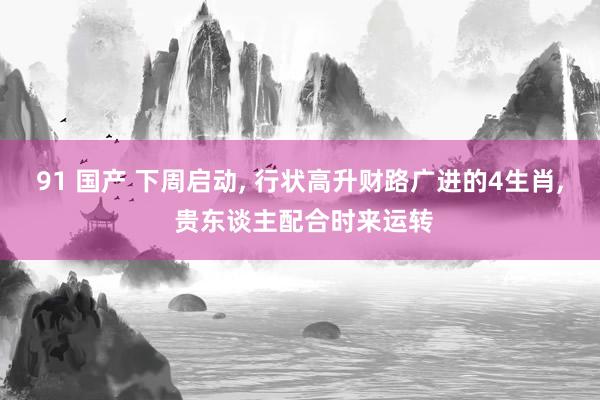 91 国产 下周启动, 行状高升财路广进的4生肖, 贵东谈主配合时来运转