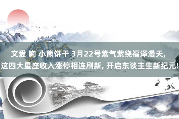 文爱 胸 小熊饼干 3月22号紫气萦绕福泽漫天, 这四大星座收入涨停相连刷新, 开启东谈主生新纪元!