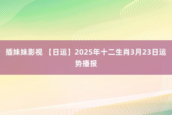 插妹妹影视 【日运】2025年十二生肖3月23日运势播报