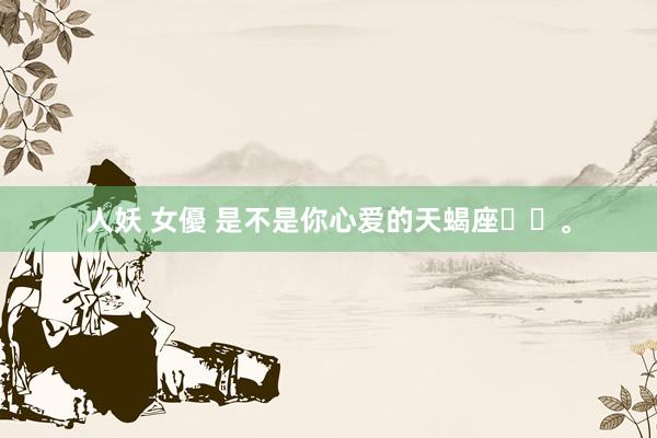 人妖 女優 是不是你心爱的天蝎座♏️。