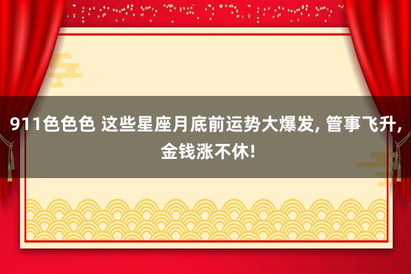 911色色色 这些星座月底前运势大爆发, 管事飞升, 金钱涨不休!