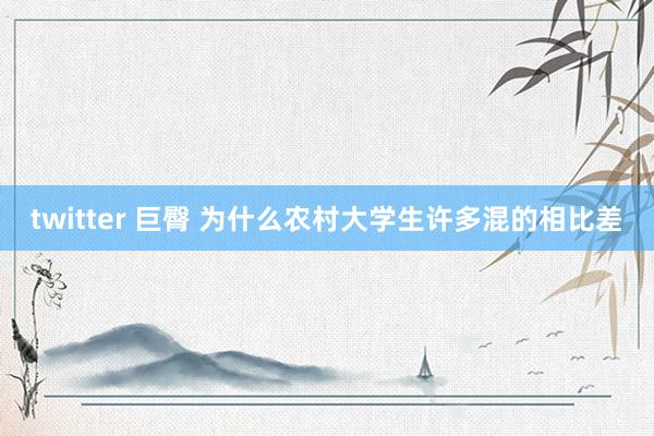 twitter 巨臀 为什么农村大学生许多混的相比差