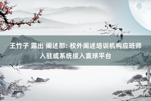 王竹子 露出 阐述部: 校外阐述培训机构应班师入驻或系统接入寰球平台