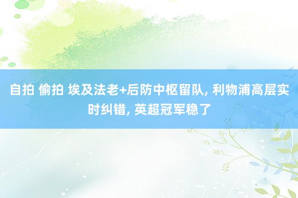 自拍 偷拍 埃及法老+后防中枢留队， 利物浦高层实时纠错， 英超冠军稳了