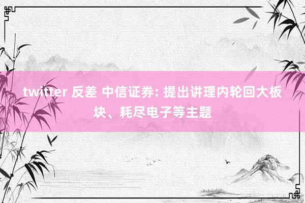 twitter 反差 中信证券: 提出讲理内轮回大板块、耗尽电子等主题