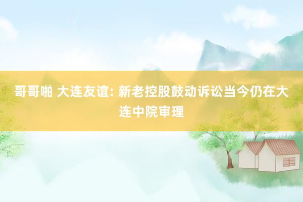 哥哥啪 大连友谊: 新老控股鼓动诉讼当今仍在大连中院审理