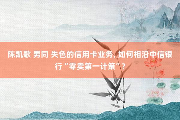 陈凯歌 男同 失色的信用卡业务， 如何相沿中信银行“零卖第一计策”?
