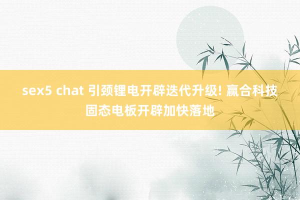 sex5 chat 引颈锂电开辟迭代升级! 赢合科技固态电板开辟加快落地