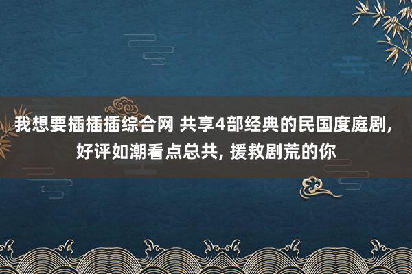 我想要插插插综合网 共享4部经典的民国度庭剧, 好评如潮看点总共, 援救剧荒的你