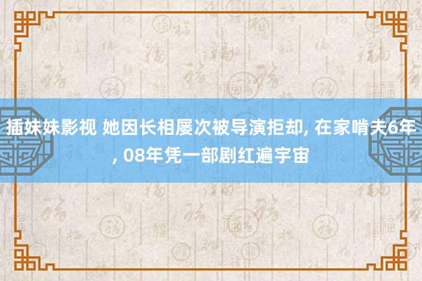 插妹妹影视 她因长相屡次被导演拒却, 在家啃夫6年, 08年凭一部剧红遍宇宙