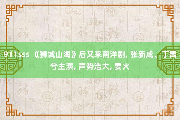 911sss 《狮城山海》后又来南洋剧, 张新成、丁禹兮主演, 声势浩大, 要火