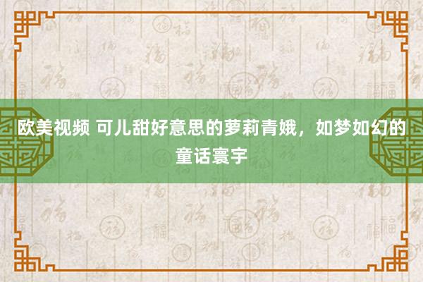 欧美视频 可儿甜好意思的萝莉青娥，如梦如幻的童话寰宇