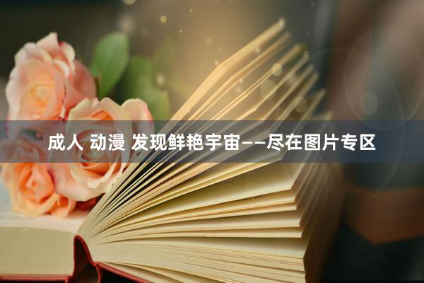 成人 动漫 发现鲜艳宇宙——尽在图片专区