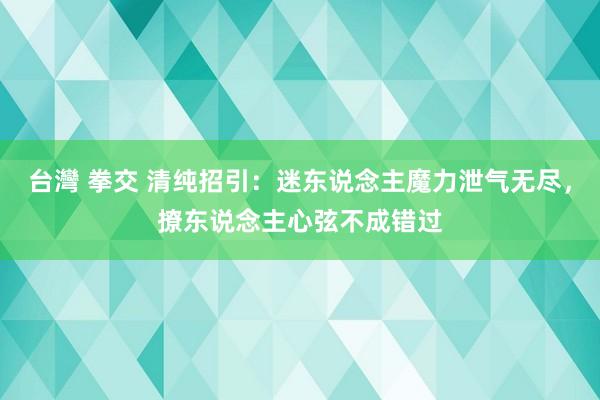 台灣 拳交 清纯招引：迷东说念主魔力泄气无尽，撩东说念主心弦不成错过