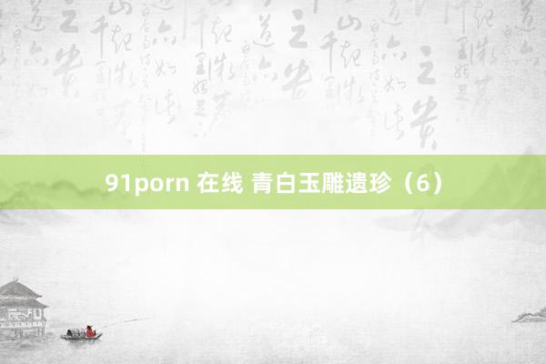 91porn 在线 青白玉雕遗珍（6）