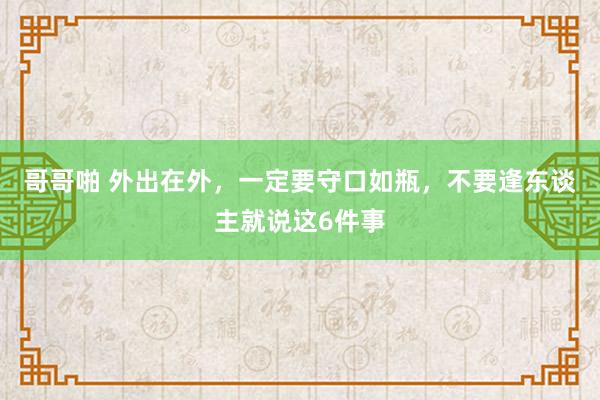 哥哥啪 外出在外，一定要守口如瓶，不要逢东谈主就说这6件事