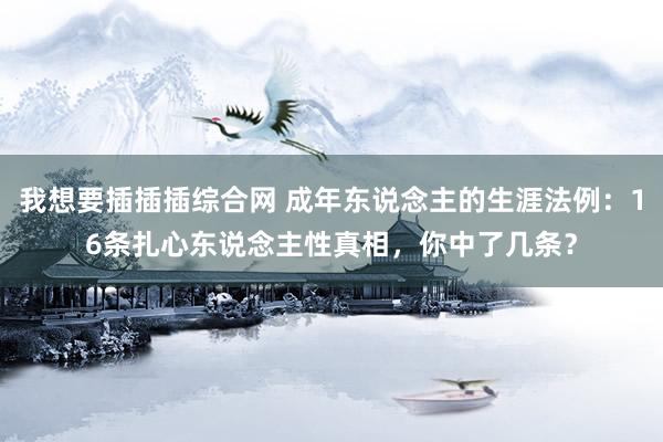 我想要插插插综合网 成年东说念主的生涯法例：16条扎心东说念主性真相，你中了几条？