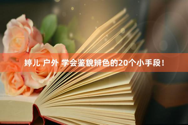 婷儿 户外 学会鉴貌辨色的20个小手段！