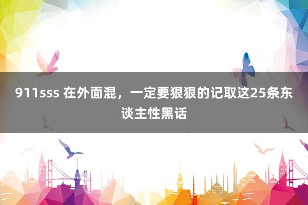 911sss 在外面混，一定要狠狠的记取这25条东谈主性黑话