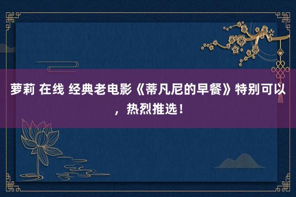 萝莉 在线 经典老电影《蒂凡尼的早餐》特别可以，热烈推选！