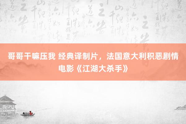 哥哥干嘛压我 经典译制片，法国意大利积恶剧情电影《江湖大杀手》