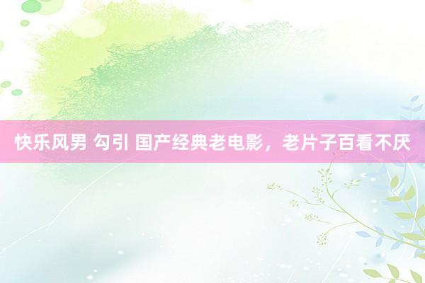 快乐风男 勾引 国产经典老电影，老片子百看不厌