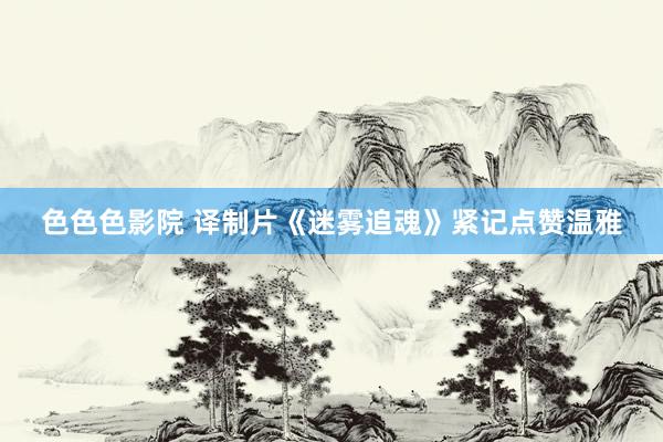 色色色影院 译制片《迷雾追魂》紧记点赞温雅